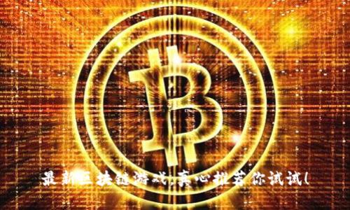 最新区块链游戏，真心推荐你试试！