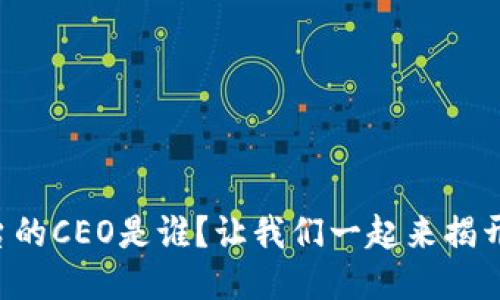区块链币车平台的CEO是谁？让我们一起来揭开这个神秘面纱！