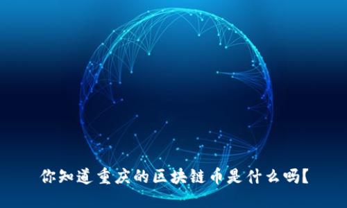 你知道重庆的区块链币是什么吗？