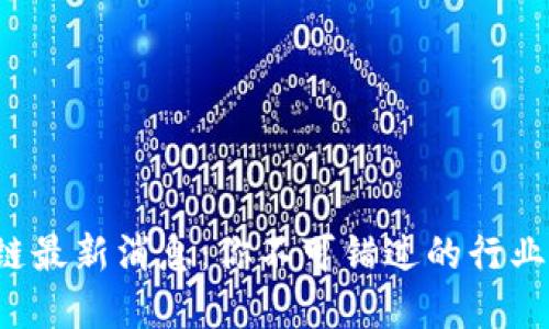 地产区块链最新消息：你不可错过的行业变革动态！