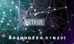 最新区块链投资资讯，你了解多少？