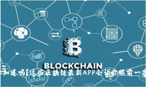 你知道吗？这些区块链最新APP会让你眼前一亮！