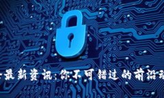 区块链理论最新资讯：你不可错过的前沿动态与