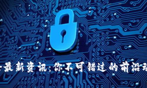 区块链理论最新资讯：你不可错过的前沿动态与趋势！