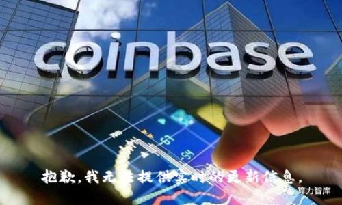 抱歉，我无法提供实时的更新信息。