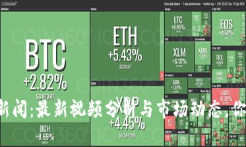 区块链股市新闻：最新视频分析与市场动态，你准备好了吗？