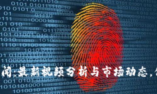 区块链股市新闻：最新视频分析与市场动态，你准备好了吗？