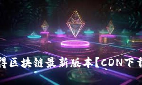 如何快速获得区块链最新版本？CDN下载的最佳选择