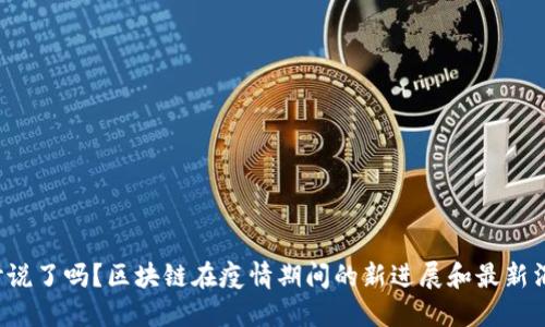 你听说了吗？区块链在疫情期间的新进展和最新消息！