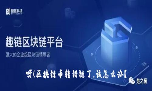 呀！区块链币转错链了，该怎么办？