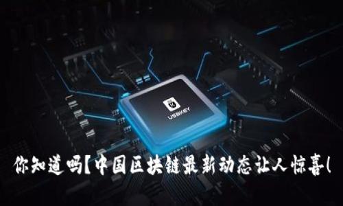 你知道吗？中国区块链最新动态让人惊喜！