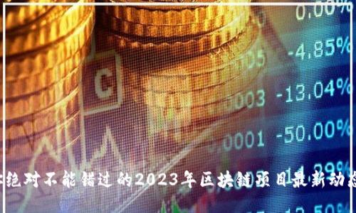 你绝对不能错过的2023年区块链项目最新动态！