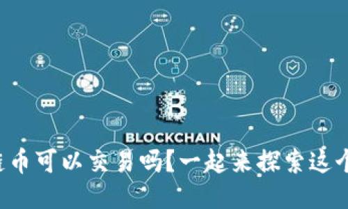 想知道区块链币可以交易吗？一起来探索这个热门话题吧！