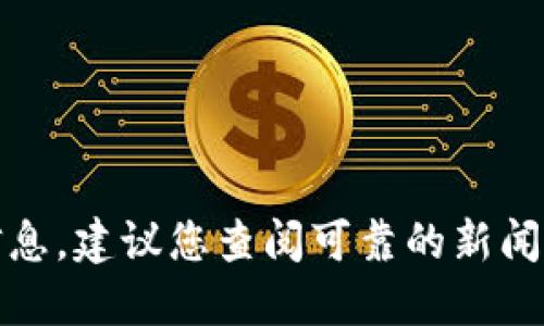 抱歉，我无法提供最新消息或实时信息。建议您查阅可靠的新闻网站或官方网站以获取最新的资讯。