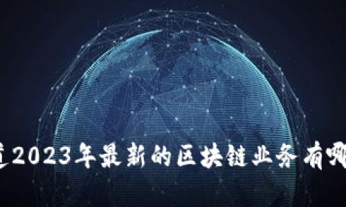 你知道2023年最新的区块链业务有哪些吗？