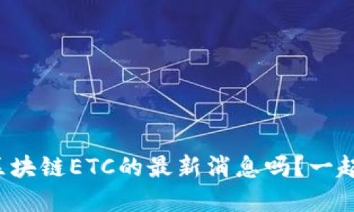 你了解区块链ETC的最新消息吗？一起聊聊吧！