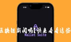 你想知道最新的区块链新闻吗？快来看看这些激