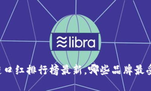 区块链口红排行榜最新，哪些品牌最受欢迎？