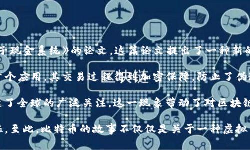 ### 简要故事梗概：区块链和比特币

区块链技术与比特币的故事起源于2008年，当时一位化名为中本聪（Satoshi Nakamoto）的人发布了一篇为《比特币：一种点对点的电子现金系统》的论文。这篇论文提出了一种新的支付系统，允许用户在没有中介的情况下进行安全的在线交易。在2009年，比特币网络正式启动，成为首个使用区块链技术的数字货币。

区块链是一种分布式账本技术，它通过网络中的每个节点保存一份完整的交易记录，确保数据的透明性和安全性。比特币作为该技术的首个应用，其交易过程得到加密保障，防止了伪造和双重支付的问题。

随着时间的推移，比特币逐渐获得了关注和认可，许多投资者和商家开始接受这种数字货币。2017年，比特币的价格 skyrocketed, 引起了全球的广泛关注。这一现象带动了对区块链技术的兴趣，促使各种行业探索其潜在应用，包括金融、供应链管理、医疗、艺术等。

尽管比特币面临许多挑战，例如价格波动、监管问题以及环保争议，但其在数字货币领域的先驱地位使其成为一种重要的资产和技术象征。至此，比特币的故事不仅仅是关于一种虚拟货币的崛起，更是关于一种新技术如何改变世界经济和人们交换价值方式的长篇叙事。