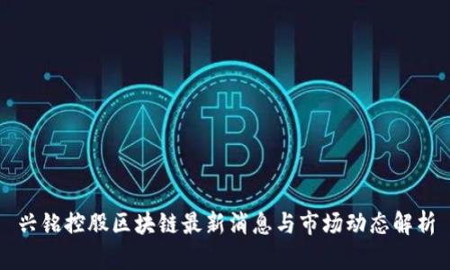 兴铭控股区块链最新消息与市场动态解析