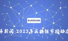 最新区块链币新闻：2023年区块链市场动态及趋势