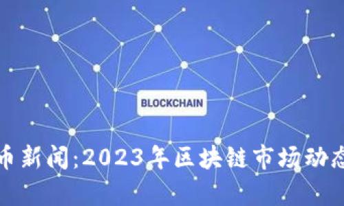 最新区块链币新闻：2023年区块链市场动态及趋势分析