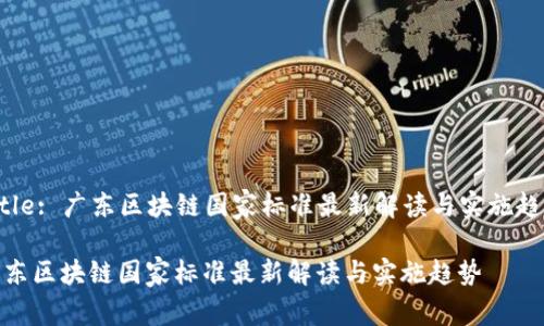 Title: 广东区块链国家标准最新解读与实施趋势

广东区块链国家标准最新解读与实施趋势