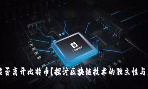 区块链能否离开比特币？探讨区块链技术的独立性与未来应用