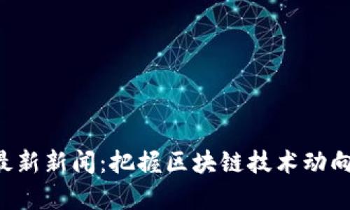 忻州区块链视频最新新闻：把握区块链技术动向，开启未来新视野