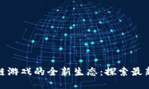 地下城区块链游戏的全新生态：探索最新动态与趋势