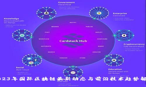2023年国际区块链最新动态与前沿技术趋势解析