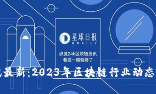 区块链简讯最新：2023年区块链行业动态与发展趋势