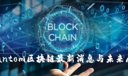 Phantom区块链最新消息与未来展望