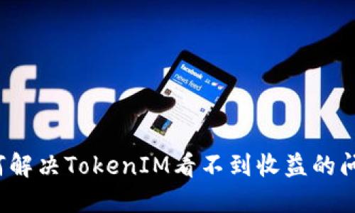 如何解决TokenIM看不到收益的问题？